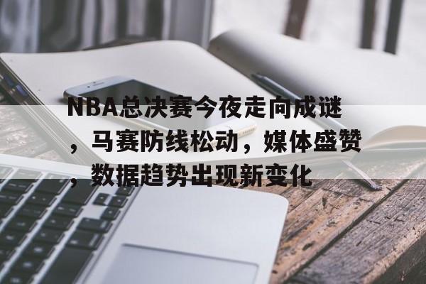 NBA总决赛今夜走向成谜，马赛防线松动，媒体盛赞，数据趋势出现新变化的简单介绍-开云体育平台