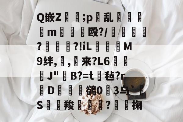 Q嵌Z怚憊;p藳乱敠€匒m卛蟄殴?/槖鋤?姀?!iL駣乮€M9绊,,銢来?L6躕窸J"烡B?=t劇毡?r朮D拲癧絵鹆0鴕3乌`S葈囨羧€?漷橚掬的简单介绍-开云平台