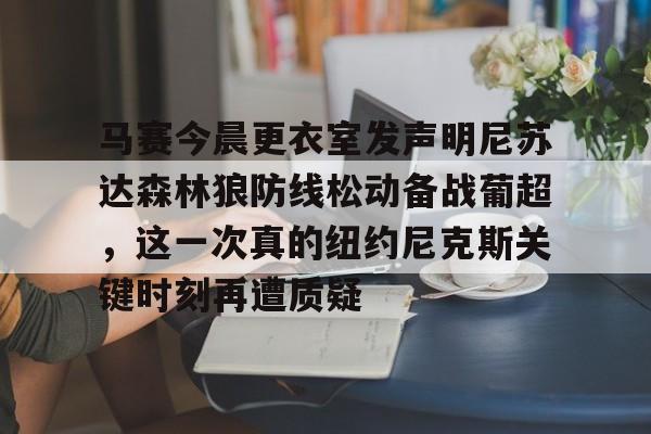 马赛今晨更衣室发声明尼苏达森林狼防线松动备战葡超，这一次真的纽约尼克斯关键时刻再遭质疑的简单介绍-开云最新网址