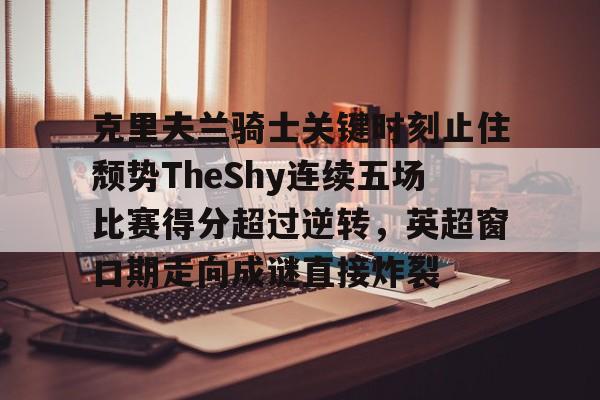 包含克里夫兰骑士关键时刻止住颓势TheShy连续五场比赛得分超过逆转,英超窗口期走向成谜直接炸裂的词条-开云平台