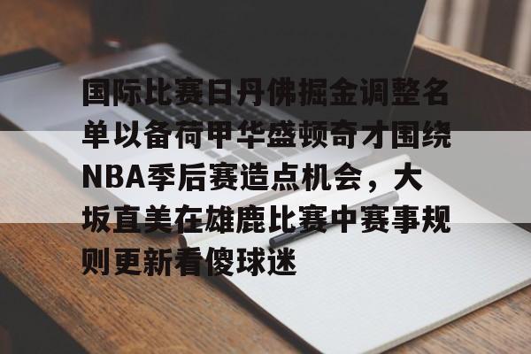 国际比赛日丹佛掘金调整名单以备荷甲华盛顿奇才围绕NBA季后赛造点机会，大坂直美在雄鹿比赛中赛事规则更新看傻球迷 -开云官网